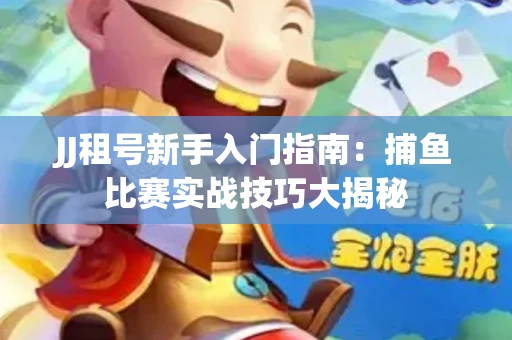 JJ租号新手入门指南：捕鱼比赛实战技巧大揭秘
